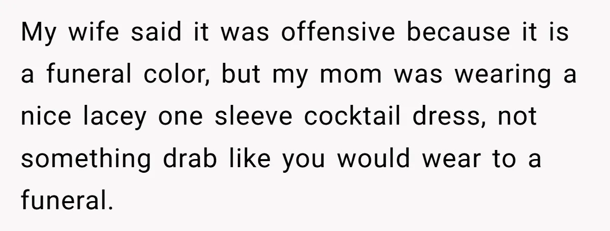 My wife said it was offensive because it is a funeral color, but my mom was wearing a nice lacey one sleeve cocktail dress, not something drab like you would...