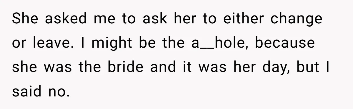She asked me to ask her to either change or leave. I might be the a__hole, because she was the bride and it was her day, but I said no.