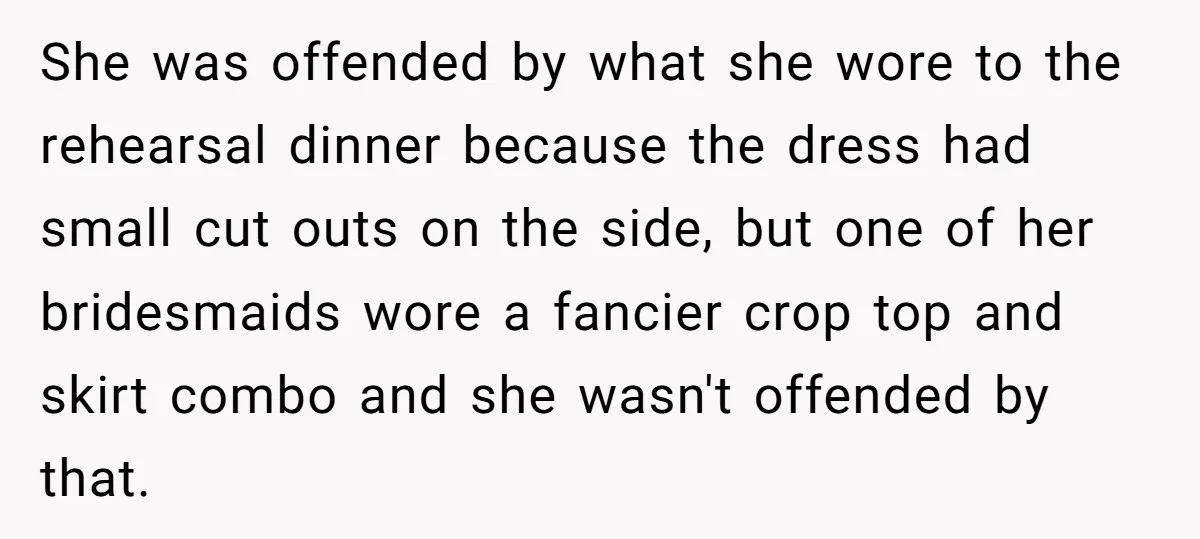 She was offended by what she wore to the rehearsal dinner because the dress had small cut outs on the side, but one of her bridesmaids wore a fancier crop...