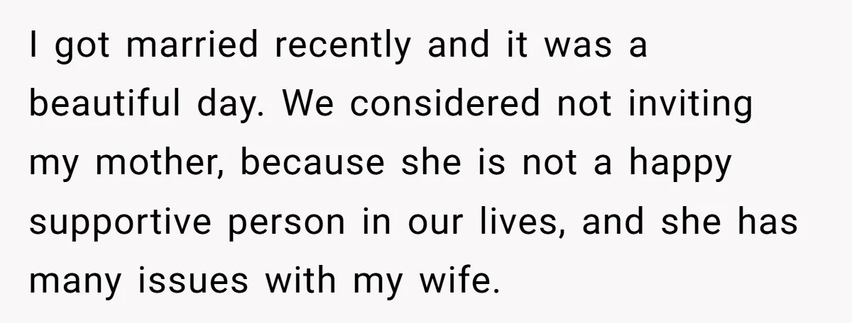 I got married recently and it was a beautiful day. We considered not inviting my mother, because she is not a happy supportive person in our lives, and she has...