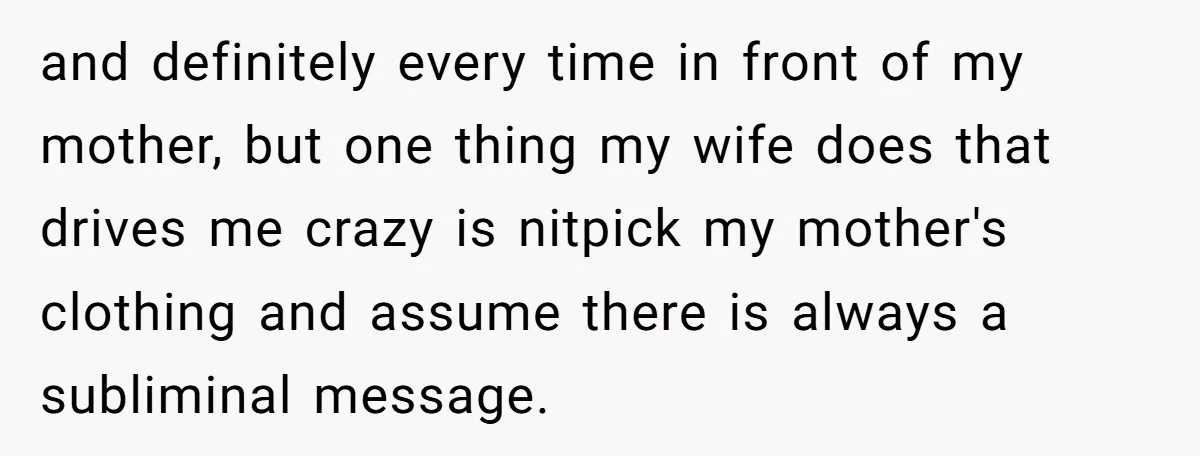 and definitely every time in front of my mother, but one thing my wife does that drives me crazy is nitpick my mother's clothing and assume there is always a...
