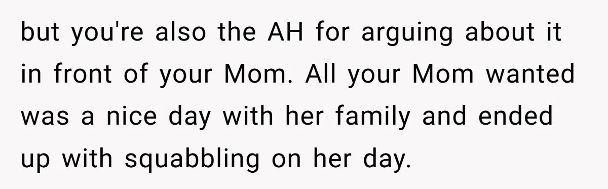 but you're also the AH for arguing about it in front of your Mom. All your Mom wanted was a nice day with her family and ended up with squabbling...