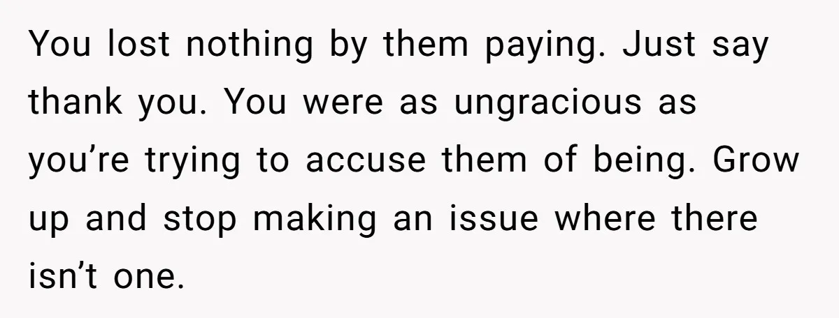 You lost nothing by them paying. Just say thank you. You were as ungracious as you’re trying to accuse them of being. Grow up and stop making an issue where...