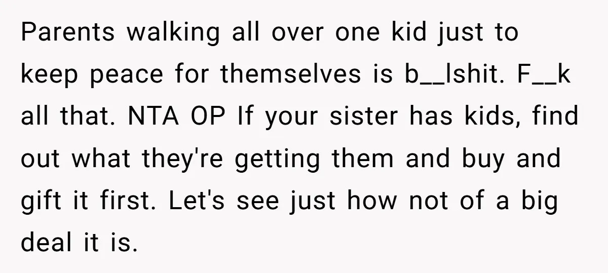 Parents walking all over one kid just to keep peace for themselves is b__lshit. F__k all that. NTA OP If your sister has kids, find out what they're getting them...