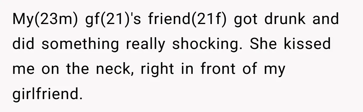 My(23m) gf(21)'s friend(21f) got drunk and did something really shocking. She kissed me on the neck, right in front of my girlfriend.