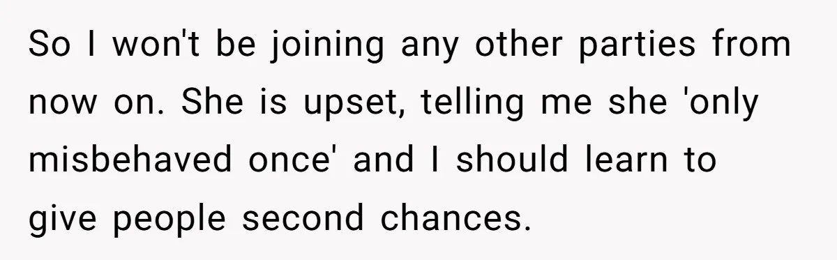 So I won't be joining any other parties from now on. She is upset, telling me she 'only misbehaved once' and I should learn to give people second chances.