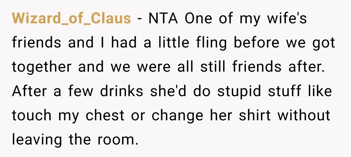 Wizard_of_Claus − NTA One of my wife's friends and I had a little fling before we got together and we were all still friends after. After a few drinks she'd...