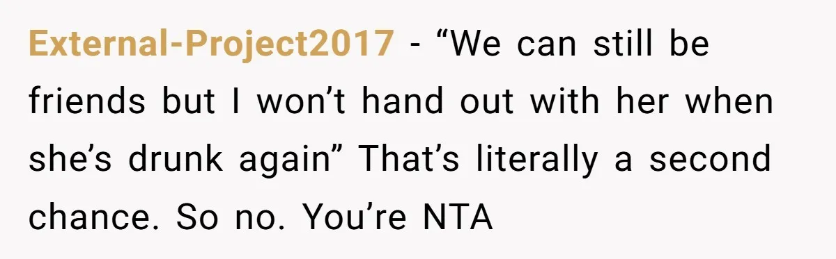 External-Project2017 − “We can still be friends but I won’t hand out with her when she’s drunk again” That’s literally a second chance. So no. You’re NTA