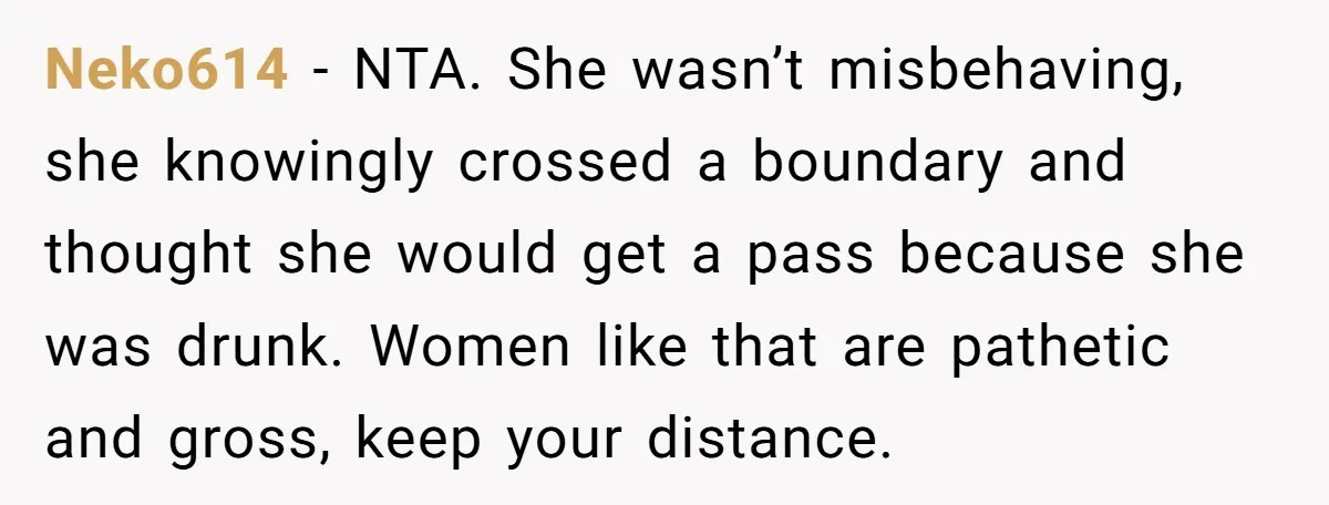 Neko614 − NTA. She wasn’t misbehaving, she knowingly crossed a boundary and thought she would get a pass because she was drunk. Women like that are pathetic and gross, keep...