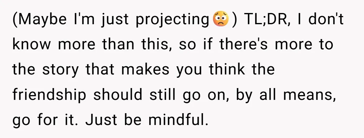 (Maybe I'm just projecting😟) TL;DR, I don't know more than this, so if there's more to the story that makes you think the friendship should still go on, by all...