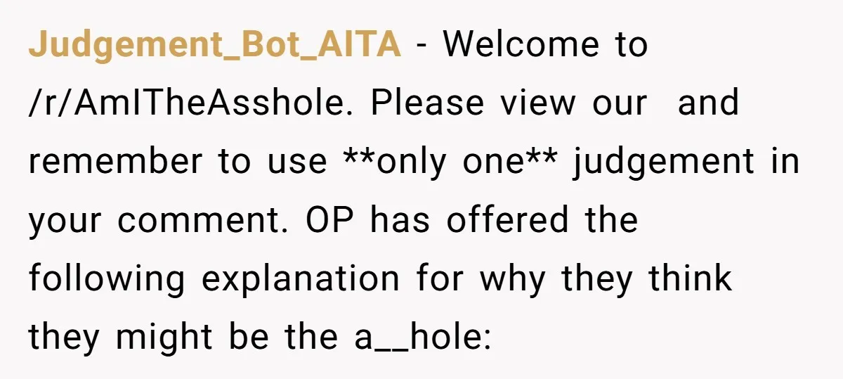 Judgement_Bot_AITA − Welcome to /r/AmITheAsshole. Please view our and remember to use **only one** judgement in your comment. OP has offered the following explanation for why they think they might...