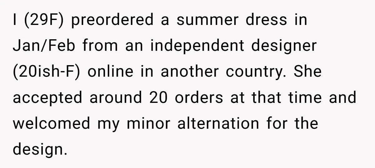 I (29F) preordered a summer dress in Jan/Feb from an independent designer (20ish-F) online in another country. She accepted around 20 orders at that time and welcomed my minor alternation...