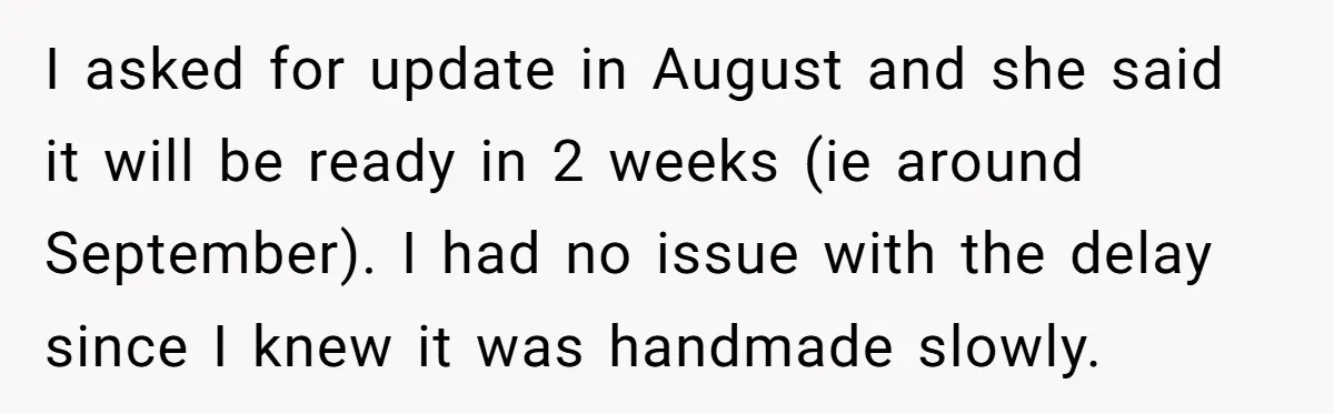 I asked for update in August and she said it will be ready in 2 weeks (ie around September). I had no issue with the delay since I knew it...