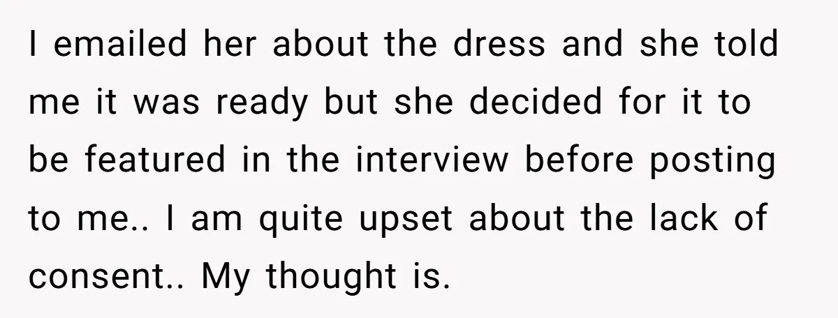 I emailed her about the dress and she told me it was ready but she decided for it to be featured in the interview before posting to me.. I am...