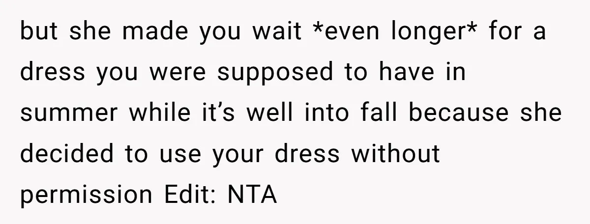but she made you wait *even longer* for a dress you were supposed to have in summer while it’s well into fall because she decided to use your dress without...