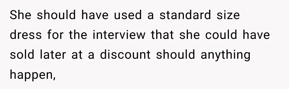 She should have used a standard size dress for the interview that she could have sold later at a discount should anything happen,