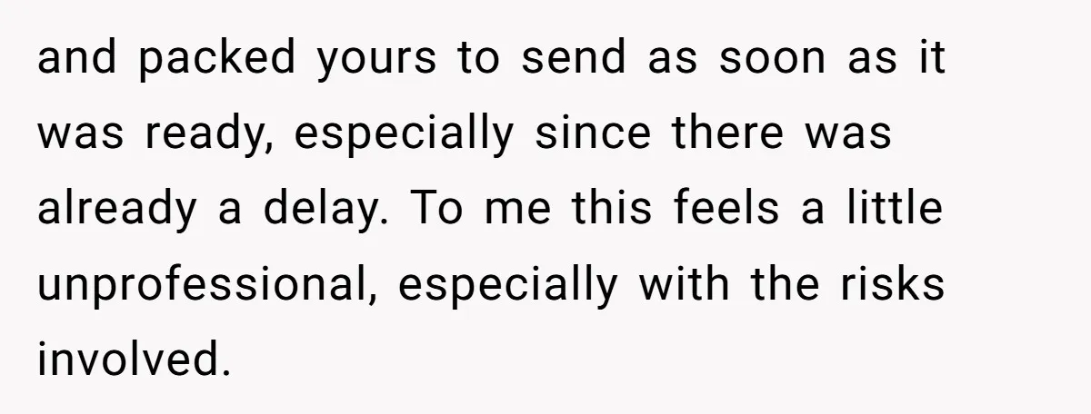 and packed yours to send as soon as it was ready, especially since there was already a delay. To me this feels a little unprofessional, especially with the risks involved.