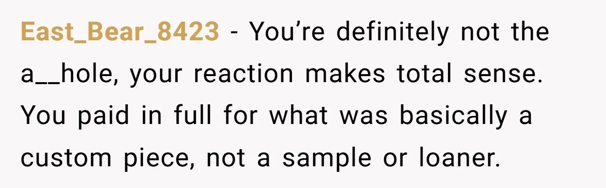 East_Bear_8423 − You’re definitely not the a__hole, your reaction makes total sense. You paid in full for what was basically a custom piece, not a sample or loaner.