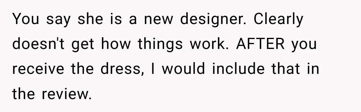 You say she is a new designer. Clearly doesn't get how things work. AFTER you receive the dress, I would include that in the review.