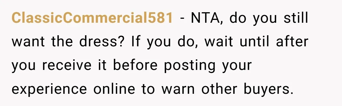 ClassicCommercial581 − NTA, do you still want the dress? If you do, wait until after you receive it before posting your experience online to warn other buyers.