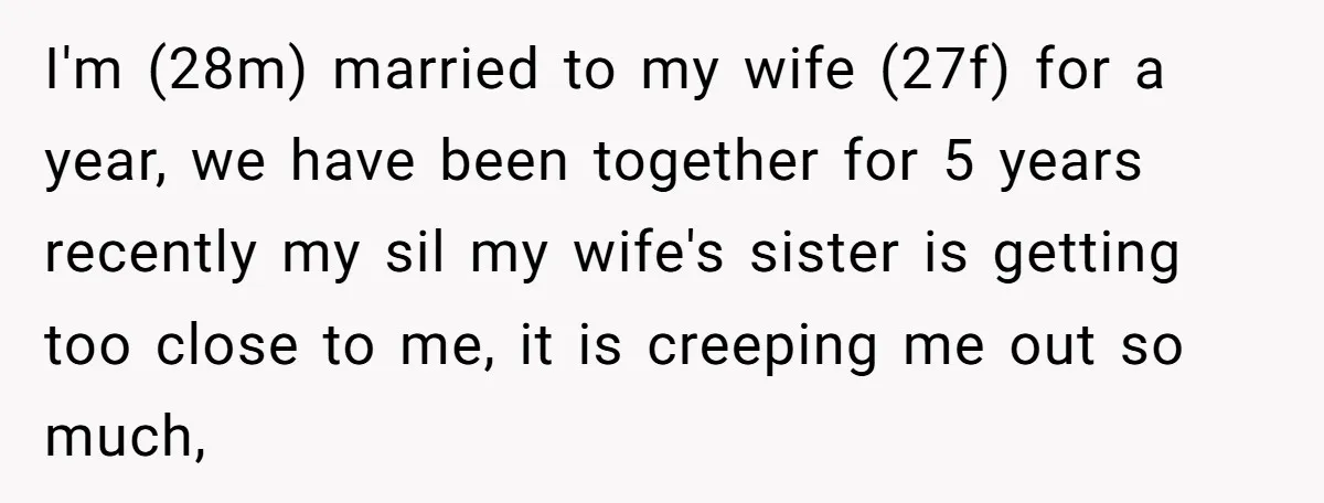 I'm (28m) married to my wife (27f) for a year, we have been together for 5 years recently my sil my wife's sister is getting too close to me, it...