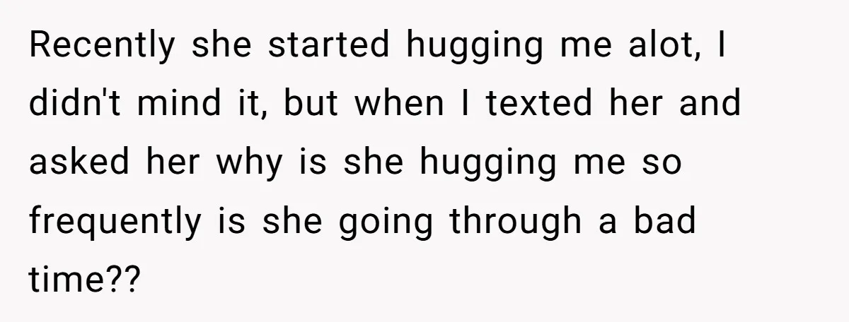 Recently she started hugging me alot, I didn't mind it, but when I texted her and asked her why is she hugging me so frequently is she going through a...