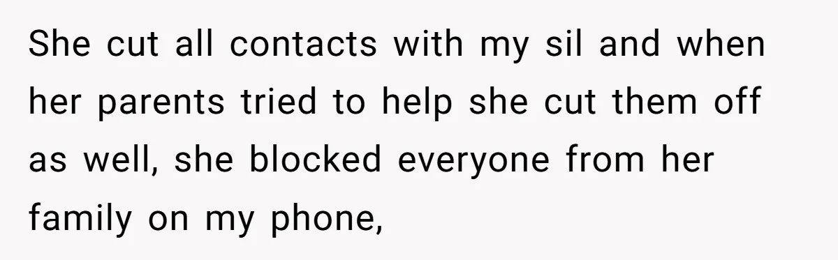 She cut all contacts with my sil and when her parents tried to help she cut them off as well, she blocked everyone from her family on my phone,