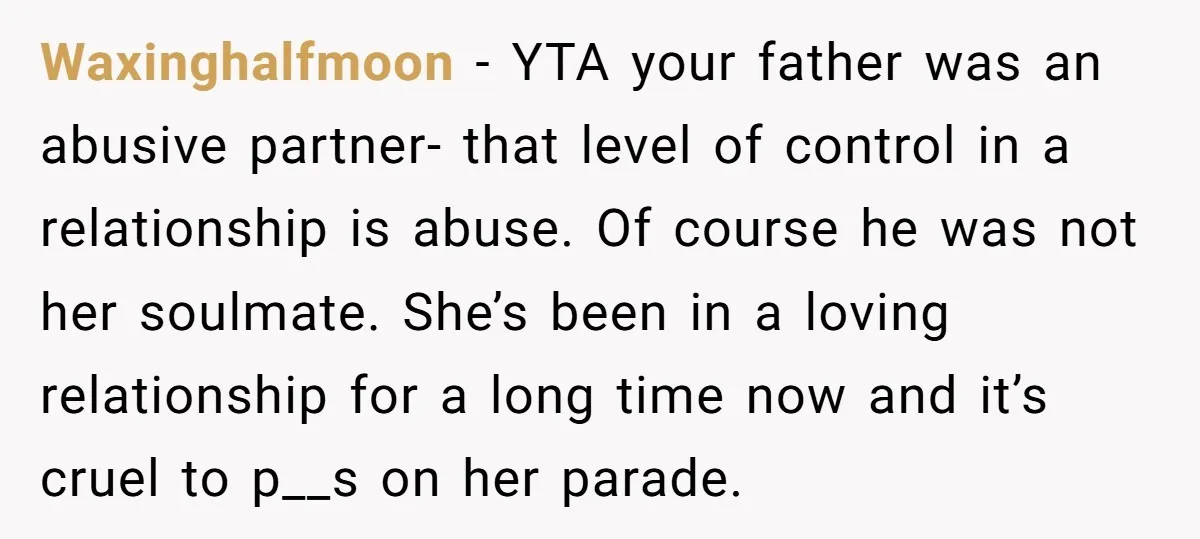 Waxinghalfmoon − YTA your father was an abusive partner- that level of control in a relationship is abuse. Of course he was not her soulmate. She’s been in a loving...