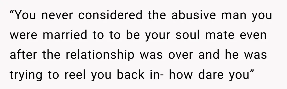 “You never considered the abusive man you were married to to be your soul mate even after the relationship was over and he was trying to reel you back in-...