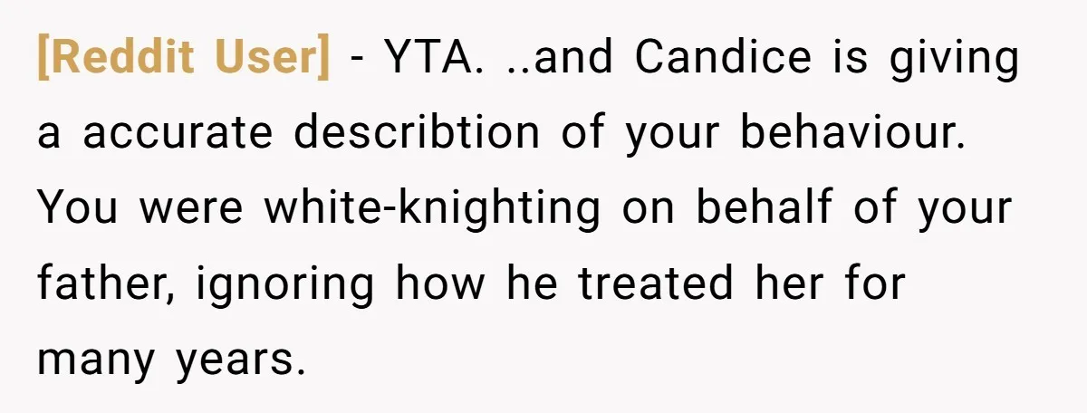 [Reddit User] − YTA. ..and Candice is giving a accurate describtion of your behaviour. You were white-knighting on behalf of your father, ignoring how he treated her for many years.