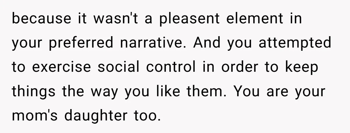 because it wasn't a pleasent element in your preferred narrative. And you attempted to exercise social control in order to keep things the way you like them. You are your...