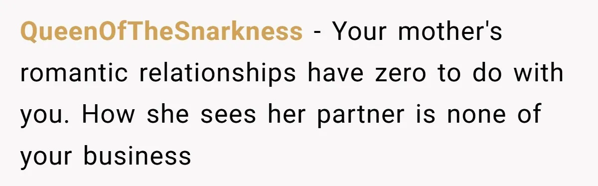 QueenOfTheSnarkness − Your mother's romantic relationships have zero to do with you. How she sees her partner is none of your business