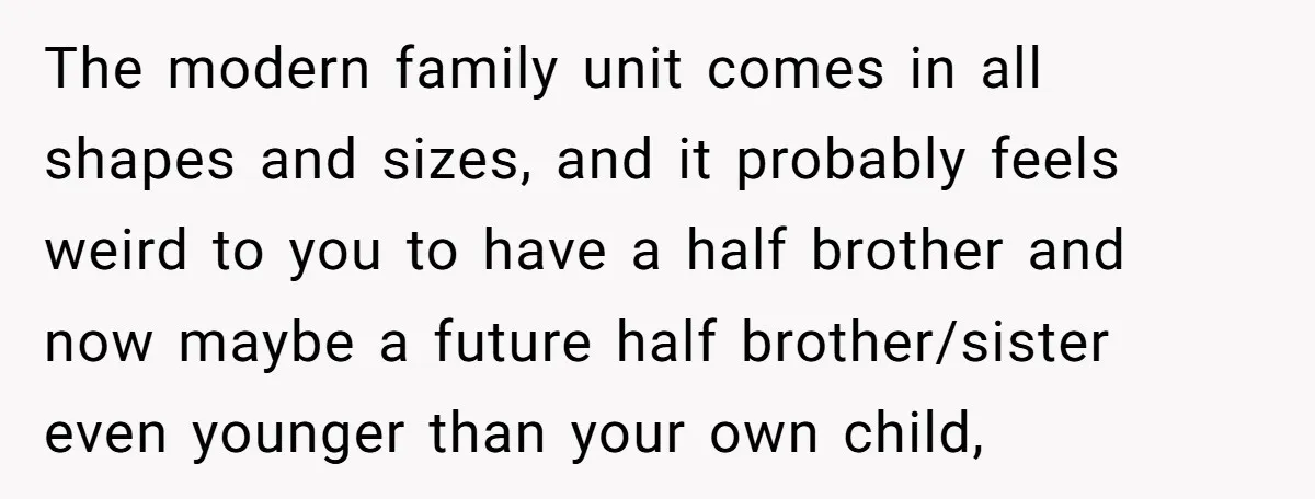 The modern family unit comes in all shapes and sizes, and it probably feels weird to you to have a half brother and now maybe a future half brother/sister even...