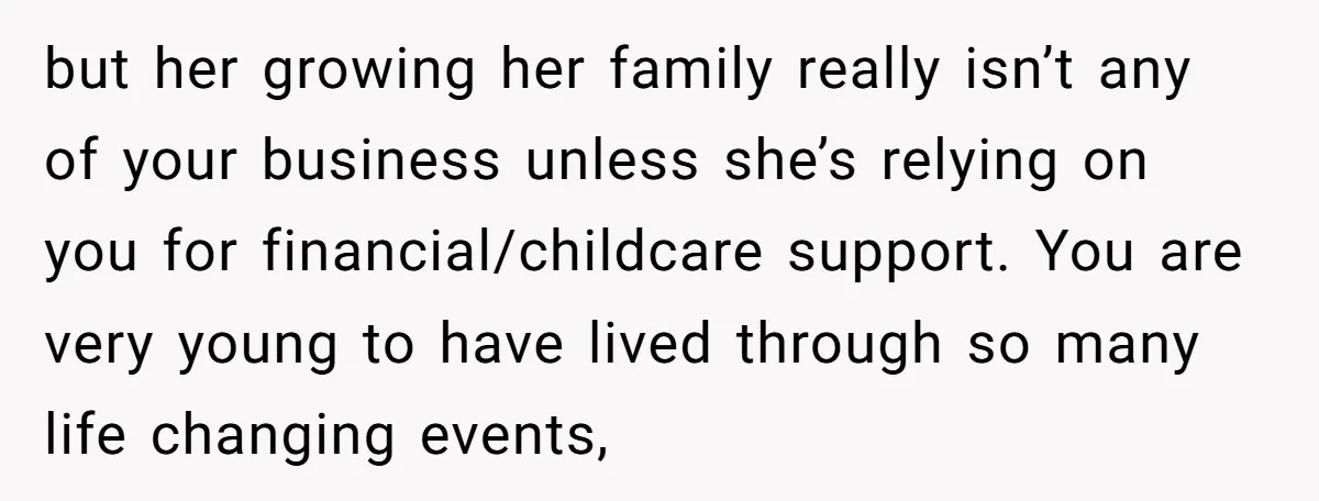 but her growing her family really isn’t any of your business unless she’s relying on you for financial/childcare support. You are very young to have lived through so many life...