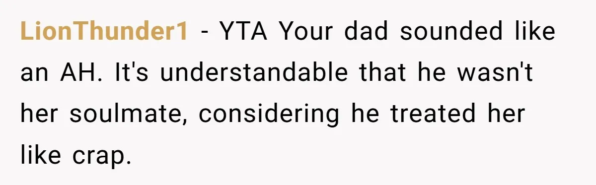 LionThunder1 − YTA Your dad sounded like an AH. It's understandable that he wasn't her soulmate, considering he treated her like crap.