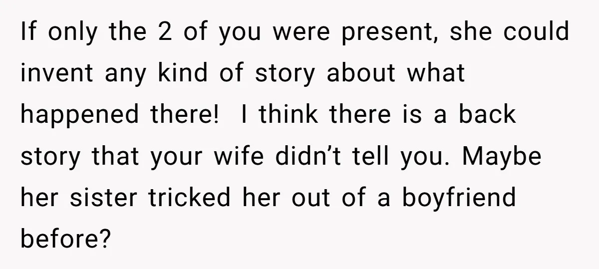 If only the 2 of you were present, she could invent any kind of story about what happened there! I think there is a back story that your wife didn’t...