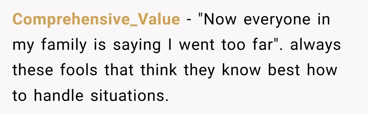 Comprehensive_Value − "Now everyone in my family is saying I went too far". always these fools that think they know best how to handle situations.