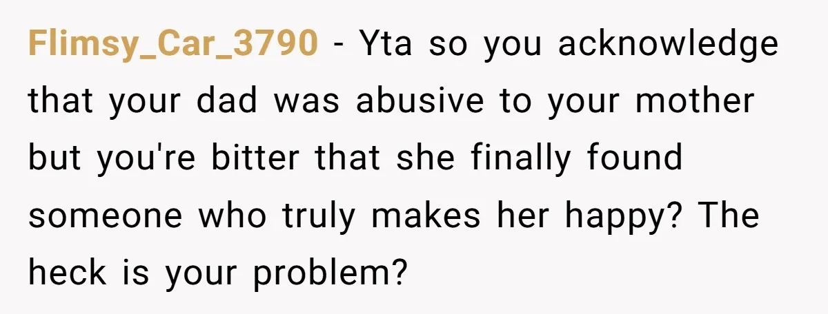 Flimsy_Car_3790 − Yta so you acknowledge that your dad was abusive to your mother but you're bitter that she finally found someone who truly makes her happy? The heck is...