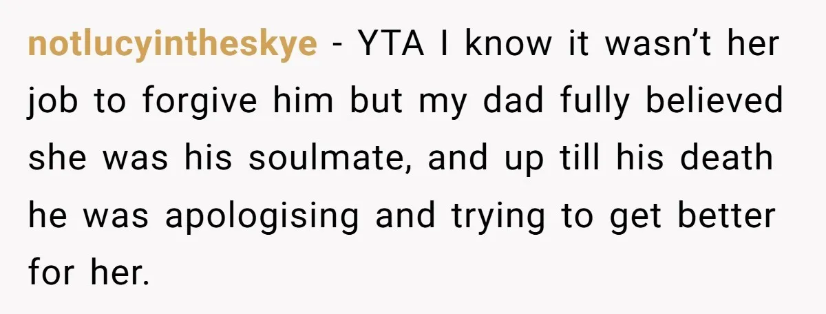 notlucyintheskye − YTA I know it wasn’t her job to forgive him but my dad fully believed she was his soulmate, and up till his death he was apologising and...