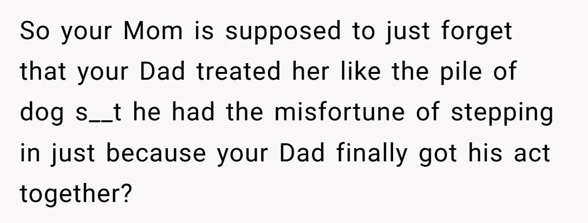 So your Mom is supposed to just forget that your Dad treated her like the pile of dog s__t he had the misfortune of stepping in just because your Dad...