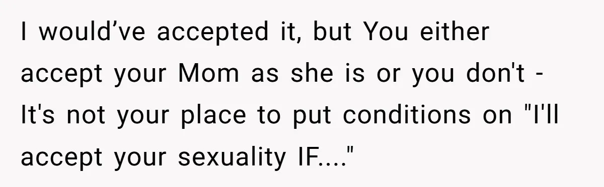 I would’ve accepted it, but You either accept your Mom as she is or you don't - It's not your place to put conditions on "I'll accept your sexuality IF...."