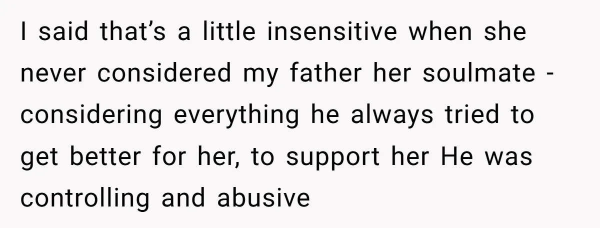 I said that’s a little insensitive when she never considered my father her soulmate - considering everything he always tried to get better for her, to support her He was...