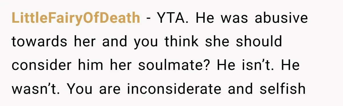 LittleFairyOfDeath − YTA. He was abusive towards her and you think she should consider him her soulmate? He isn’t. He wasn’t. You are inconsiderate and selfish