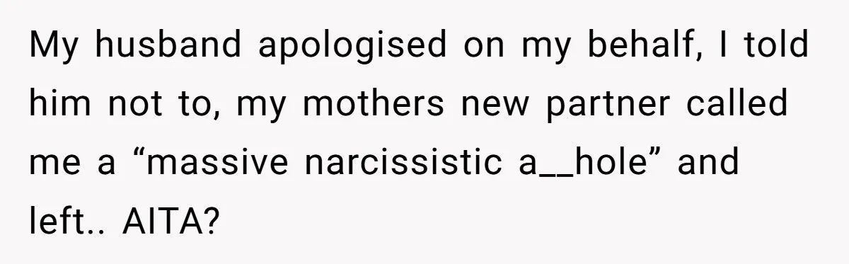 My husband apologised on my behalf, I told him not to, my mothers new partner called me a “massive narcissistic a__hole” and left.. AITA?
