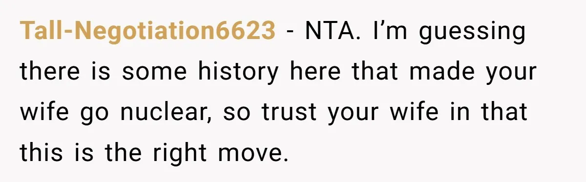 Tall-Negotiation6623 − NTA. I’m guessing there is some history here that made your wife go nuclear, so trust your wife in that this is the right move.