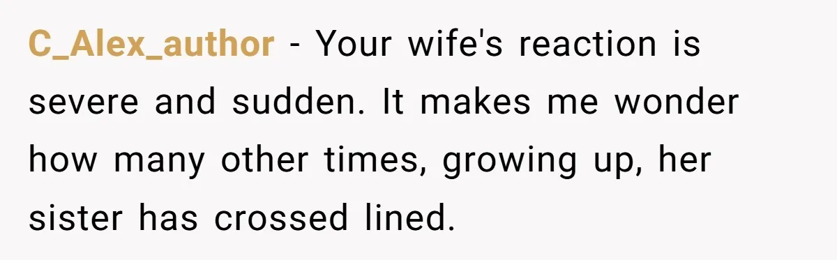 C_Alex_author − Your wife's reaction is severe and sudden. It makes me wonder how many other times, growing up, her sister has crossed lined.
