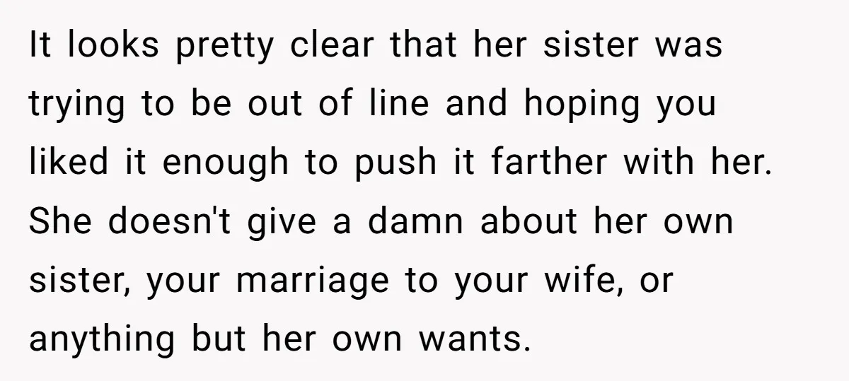 It looks pretty clear that her sister was trying to be out of line and hoping you liked it enough to push it farther with her. She doesn't give a...