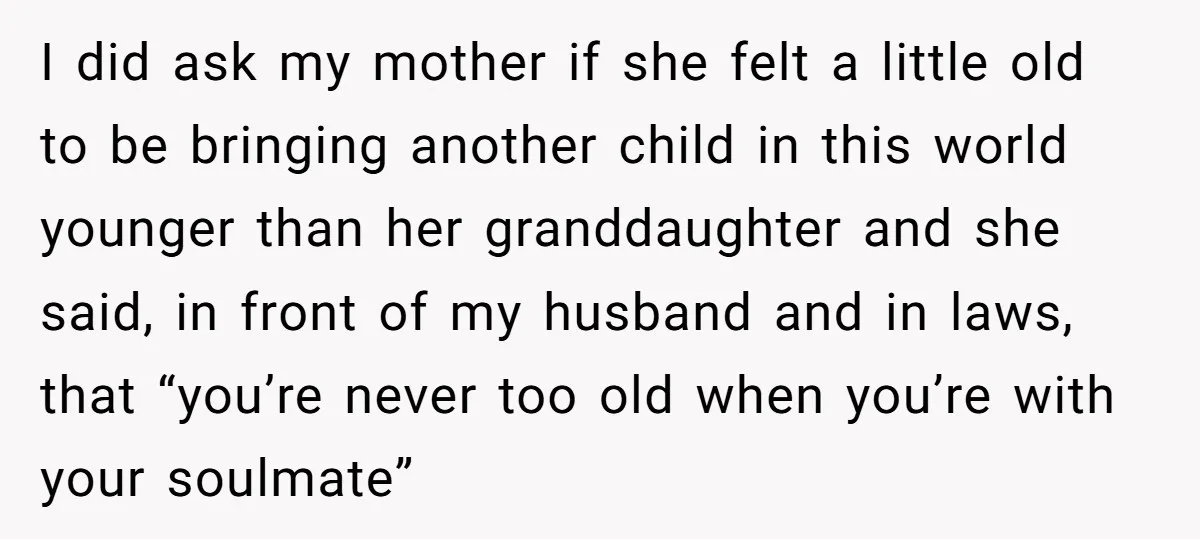 I did ask my mother if she felt a little old to be bringing another child in this world younger than her granddaughter and she said, in front of my...
