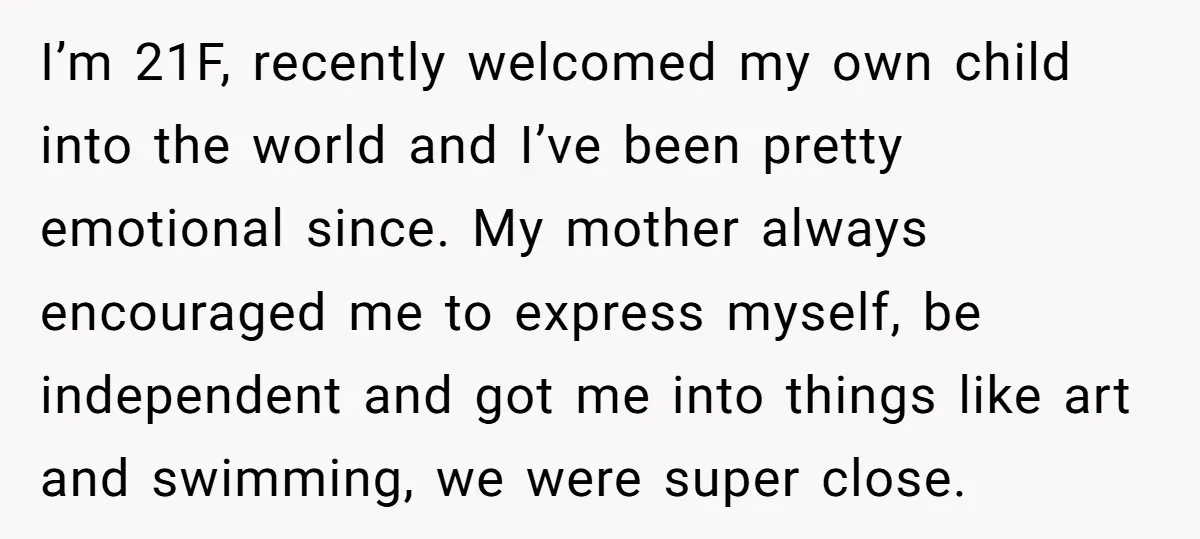 I’m 21F, recently welcomed my own child into the world and I’ve been pretty emotional since. My mother always encouraged me to express myself, be independent and got me into...