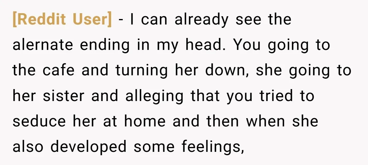 [Reddit User] − I can already see the alernate ending in my head. You going to the cafe and turning her down, she going to her sister and alleging that...